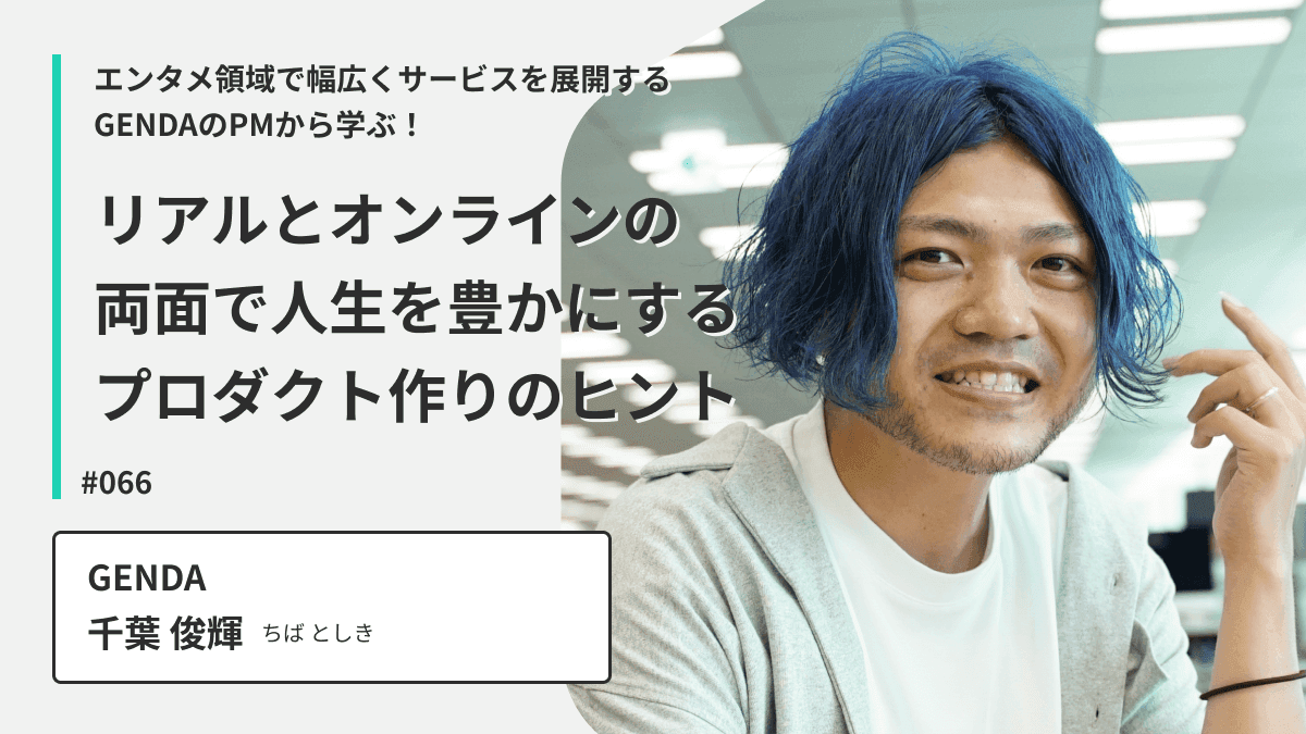 エンタメ領域で幅広くサービスを展開するGENDAのPMから学ぶ！リアルとオンラインの両面で人生を豊かにするプロダクト作りのヒント